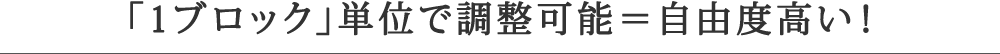 「1ブロック」単位で調整可能＝自由度高い！