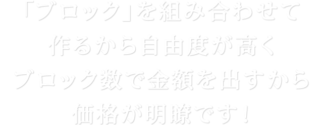 「ブロック」を組み合わせて作るから自由度が高い！ブロック数で金額を出すから価格が明瞭です！