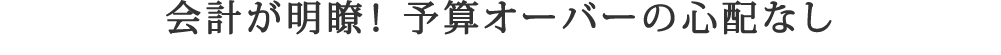 会計が明瞭！ 予算のオーバーの心配なし