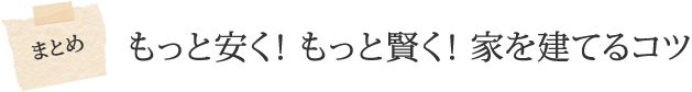 まとめ もっと安く! もっと賢く! 家を建てるコツ