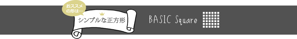 おすすめの形は…シンプルな正方形