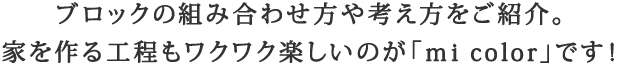 ブロックの組み合わせ方や考え方をご紹介。家を作る工程もワクワク楽しいのが「ｍi color」です！