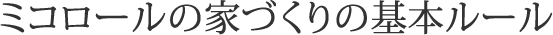 ミコロールの家づくりの基本ルール