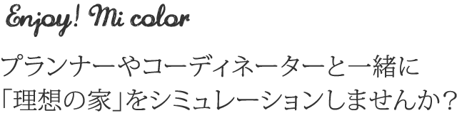 Enjoy! mi color プランナーやコーディネーターと一緒に「理想の家」をシミュレーションしませんか？