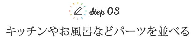 step3 キッチンやお風呂などパーツを並べる