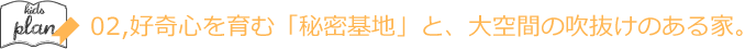 02,好奇心をはぐくむ「秘密基地」と、大空間の吹抜けのある家