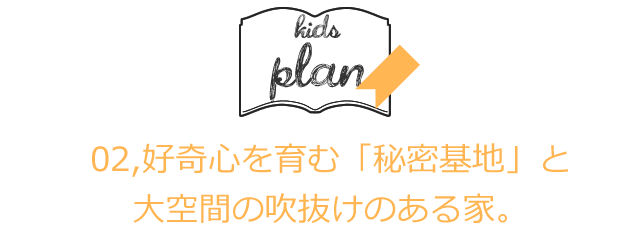 02,好奇心をはぐくむ「秘密基地」と、大空間の吹抜けのある家