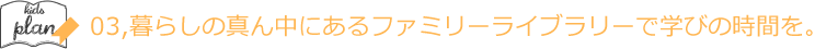 03,暮らしの真ん中にあるファミリーライブラリーで学びの時間を。