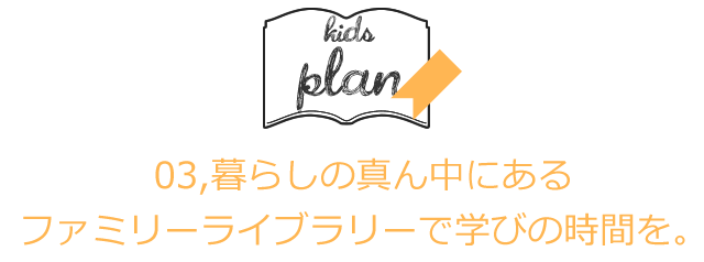 03,暮らしの真ん中にあるファミリーライブラリーで学びの時間を。