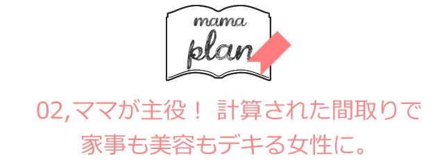 ママが主役！　計算された間取りで、家事も美容もデキる女性に。