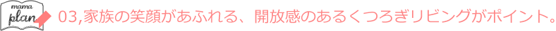 03,家族の笑顔があふれる、開放感のあるくつろぎリビングがポイント。