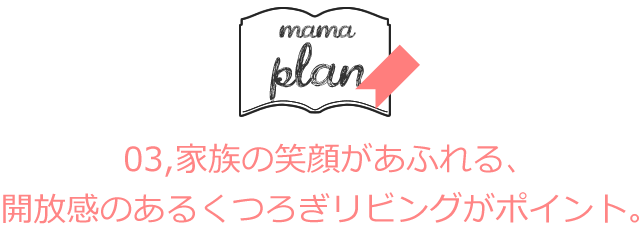 03,家族の笑顔があふれる、開放感のあるくつろぎリビングがポイント。