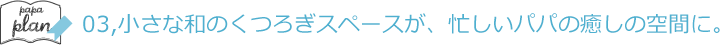 03,小さな和のくつろぎスペースが、忙しいパパの癒しの空間に。