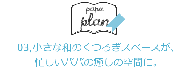 03,小さな和のくつろぎスペースが、忙しいパパの癒しの空間に。