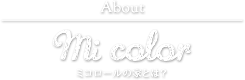 About mi color ミ コロールの家とは？